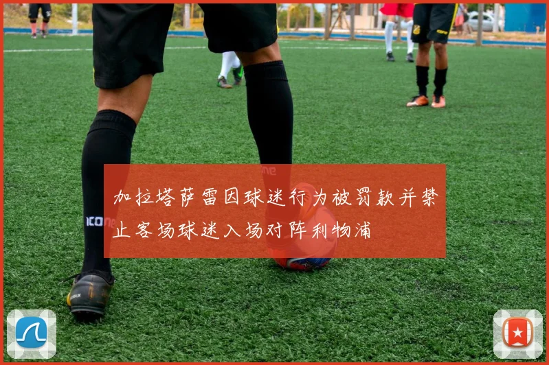 加拉塔萨雷因球迷行为被罚款并禁止客场球迷入场对阵利物浦