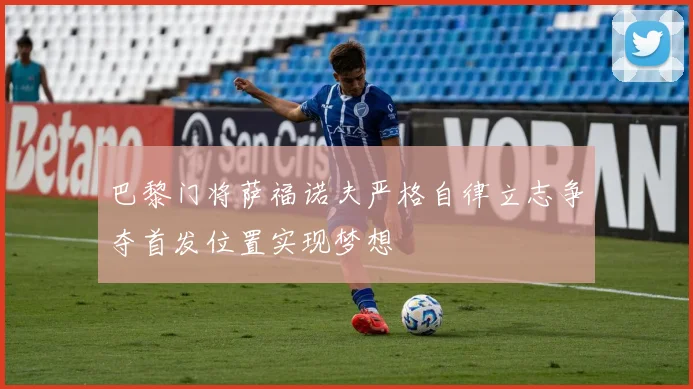 巴黎门将萨福诺夫严格自律立志争夺首发位置实现梦想