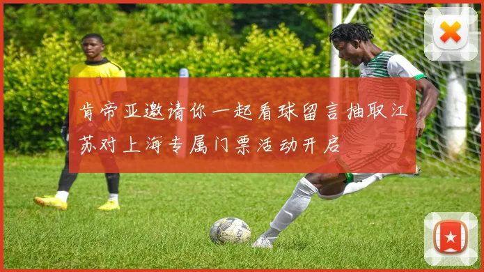 肯帝亚邀请你一起看球留言抽取江苏对上海专属门票活动开启