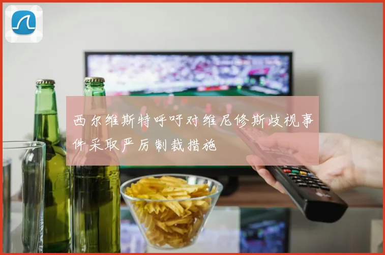 西尔维斯特呼吁对维尼修斯歧视事件采取严厉制裁措施