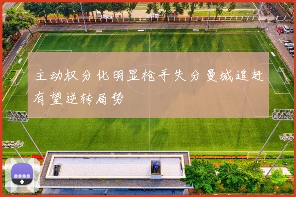 主动权分化明显枪手失分曼城追赶有望逆转局势