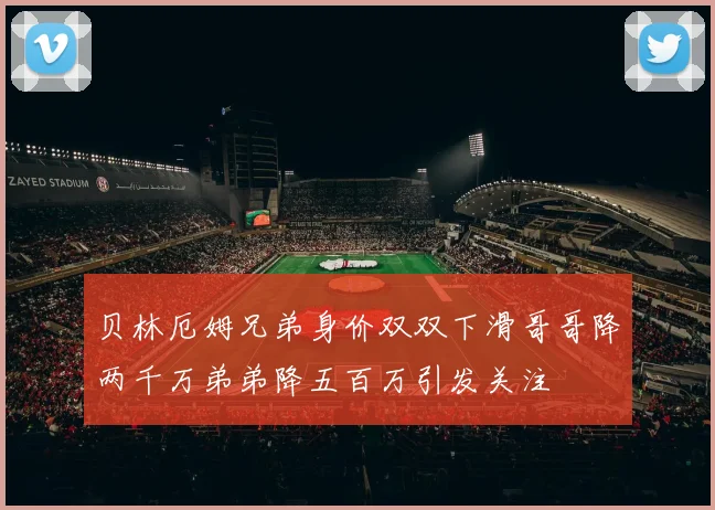 贝林厄姆兄弟身价双双下滑哥哥降两千万弟弟降五百万引发关注