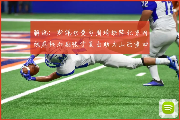 解说：斯佩尔曼与周琦缺阵北京内线危机加剧张宁复出助力山西重回正轨