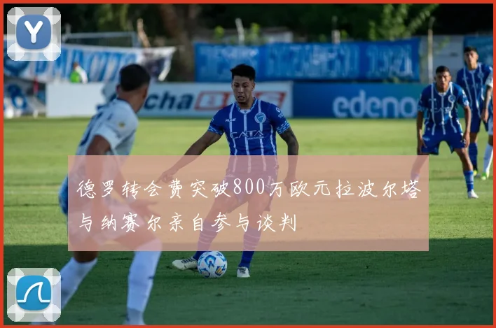 德罗转会费突破800万欧元拉波尔塔与纳赛尔亲自参与谈判