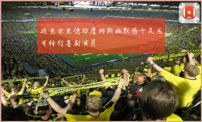 迈克尔里德称詹姆斯幽默感十足或可转行喜剧演员