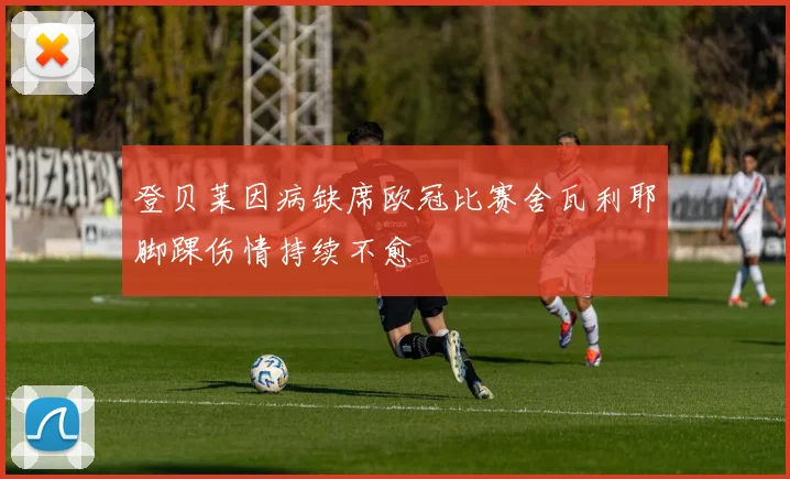 登贝莱因病缺席欧冠比赛舍瓦利耶脚踝伤情持续不愈