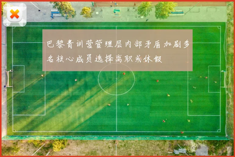 巴黎青训营管理层内部矛盾加剧多名核心成员选择离职或休假