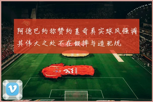 阿德巴约称赞约基奇真实球风强调其伟大之处不在假摔与造犯规