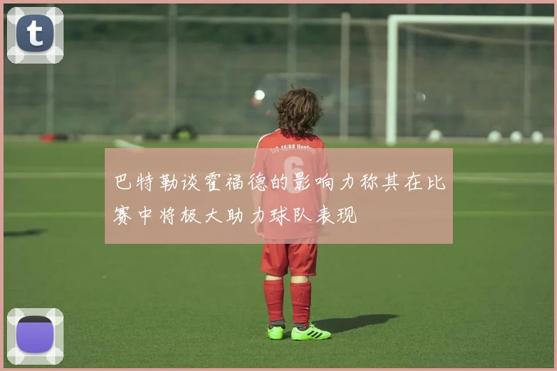 巴特勒谈霍福德的影响力称其在比赛中将极大助力球队表现