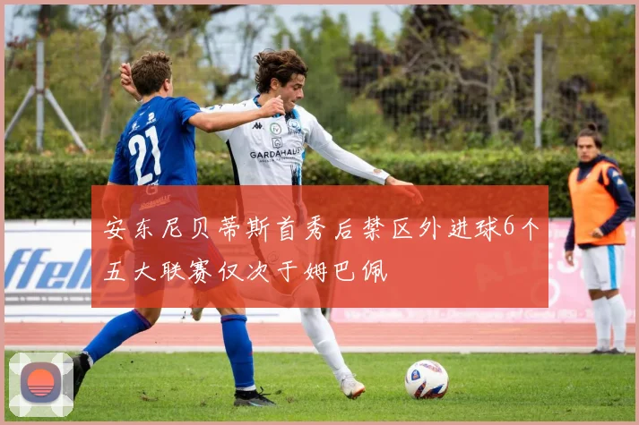 安东尼贝蒂斯首秀后禁区外进球6个五大联赛仅次于姆巴佩