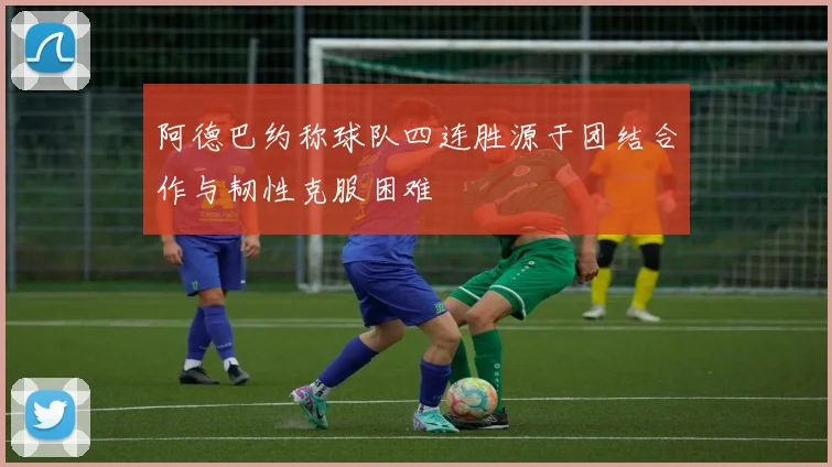 阿德巴约称球队四连胜源于团结合作与韧性克服困难