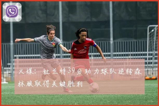 火媒：杜兰特39分助力球队逆转森林狼取得关键胜利
