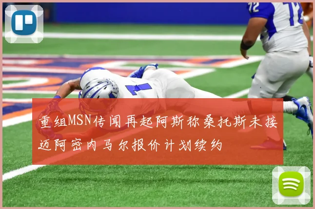 重组MSN传闻再起阿斯称桑托斯未接迈阿密内马尔报价计划续约