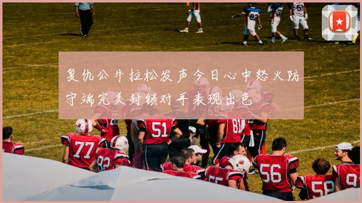 复仇公牛拉松发声今日心中怒火防守端完美封锁对手表现出色