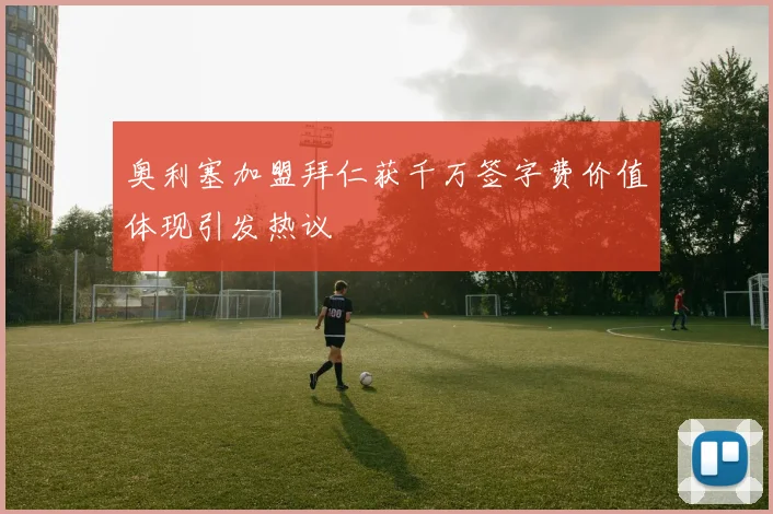 奥利塞加盟拜仁获千万签字费价值体现引发热议