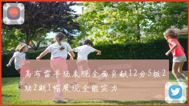 乌布雷半场表现全面贡献12分5板2助2断1帽展现全能实力