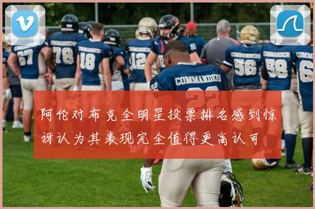 阿伦对布克全明星投票排名感到惊讶认为其表现完全值得更高认可