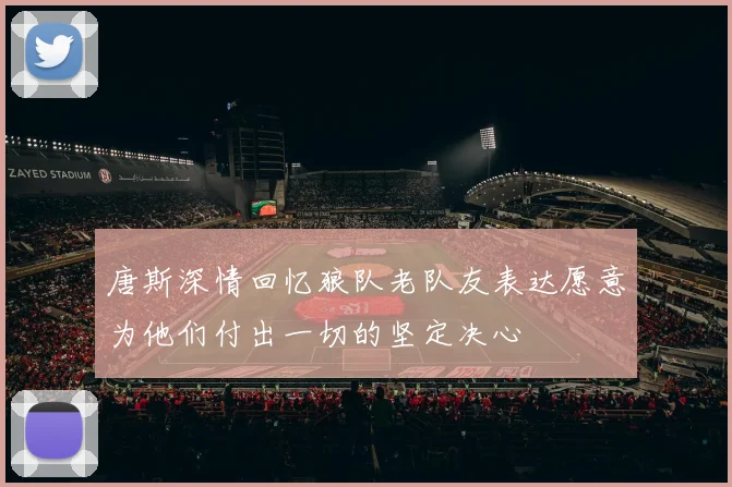 唐斯深情回忆狼队老队友表达愿意为他们付出一切的坚定决心