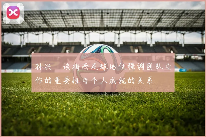 孙兴慜谈梅西足球地位强调团队合作的重要性与个人成就的关系