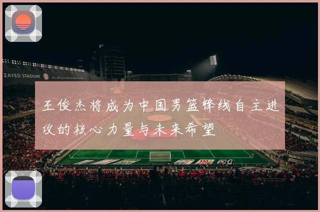 王俊杰将成为中国男篮锋线自主进攻的核心力量与未来希望