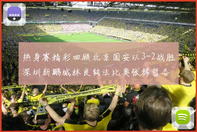 热身赛精彩回顾北京国安以3-2战胜深圳新鹏城林良铭法比奥张稀哲各入一球