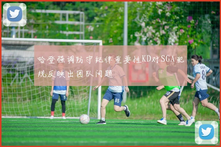 哈登强调防守纪律重要性KD对SGA犯规反映出团队问题