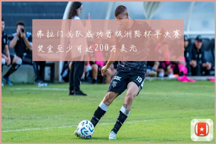 弗拉门戈队成功晋级洲际杯半决赛奖金至少可达200万美元