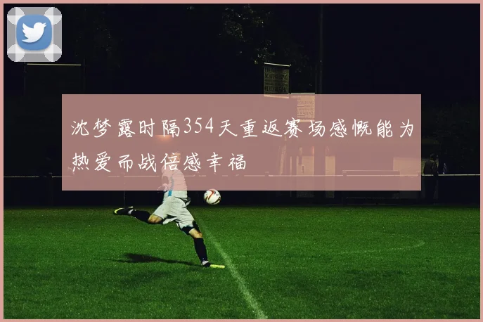 沈梦露时隔354天重返赛场感慨能为热爱而战倍感幸福