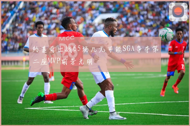 约基奇出战65场几无可能SGA争夺第二座MVP前景光明