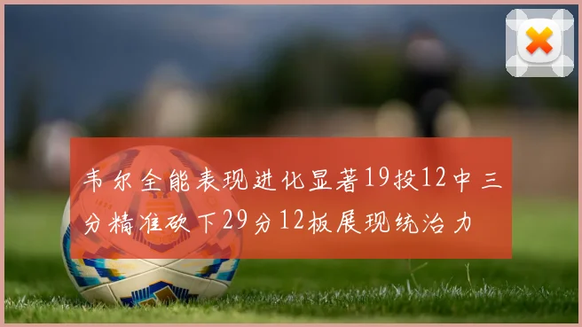 韦尔全能表现进化显著19投12中三分精准砍下29分12板展现统治力