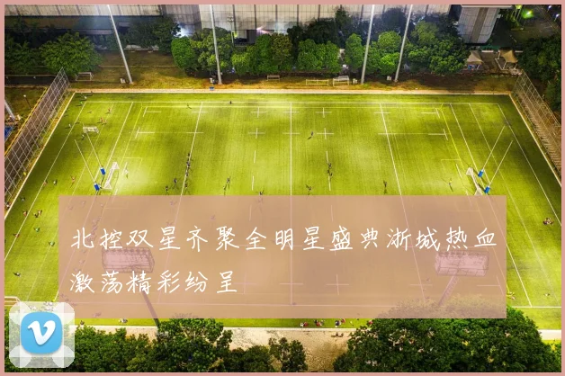 北控双星齐聚全明星盛典浙城热血激荡精彩纷呈