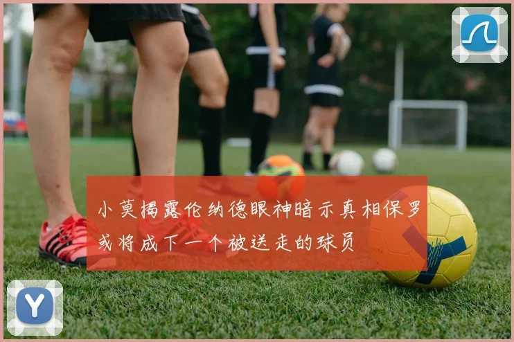 小莫揭露伦纳德眼神暗示真相保罗或将成下一个被送走的球员