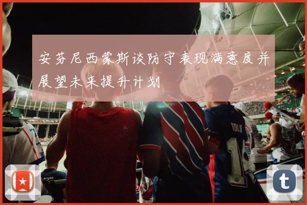 安芬尼西蒙斯谈防守表现满意度并展望未来提升计划