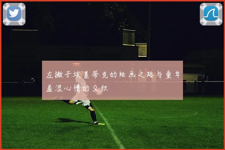 左撇子埃基蒂克的绘画之路与童年羞涩心情的交织