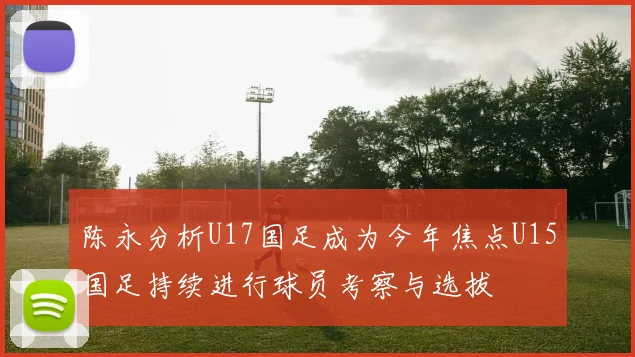 陈永分析U17国足成为今年焦点U15国足持续进行球员考察与选拔