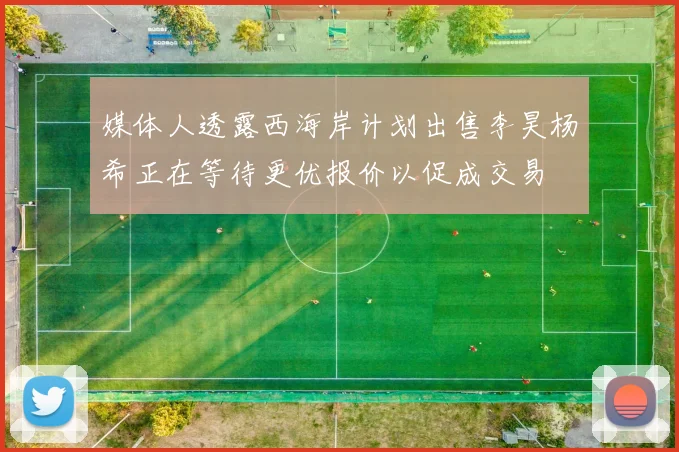 媒体人透露西海岸计划出售李昊杨希正在等待更优报价以促成交易
