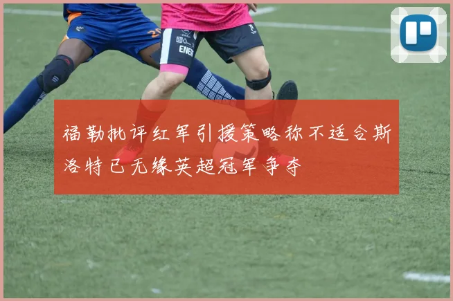 福勒批评红军引援策略称不适合斯洛特已无缘英超冠军争夺