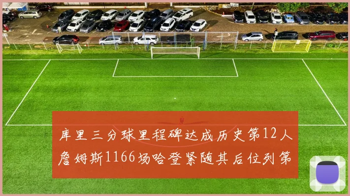 库里三分球里程碑达成历史第12人詹姆斯1166场哈登紧随其后位列第六