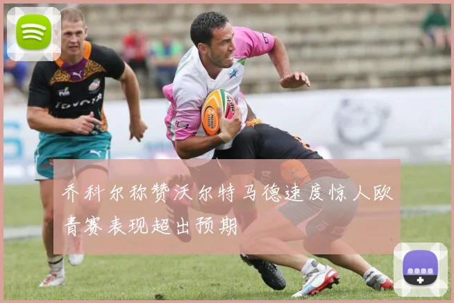 乔科尔称赞沃尔特马德速度惊人欧青赛表现超出预期