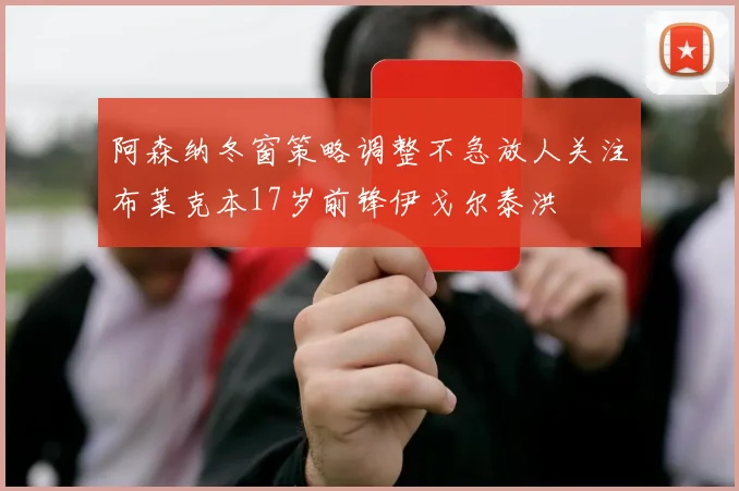 阿森纳冬窗策略调整不急放人关注布莱克本17岁前锋伊戈尔泰洪