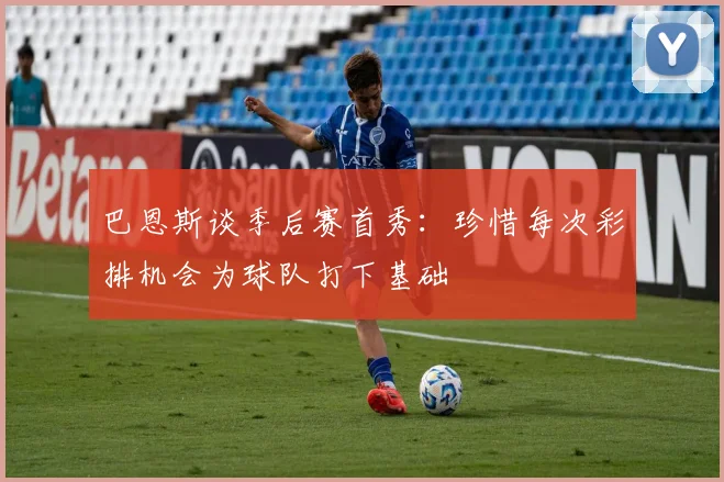巴恩斯谈季后赛首秀：珍惜每次彩排机会为球队打下基础
