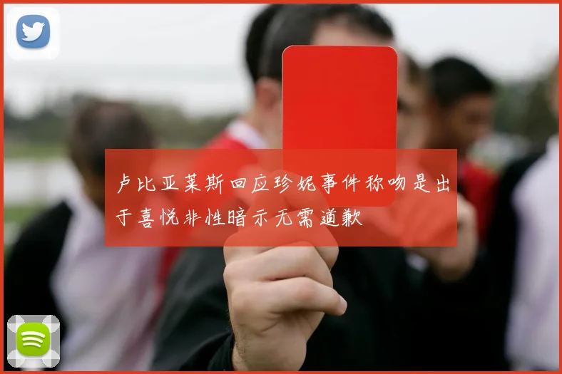 卢比亚莱斯回应珍妮事件称吻是出于喜悦非性暗示无需道歉