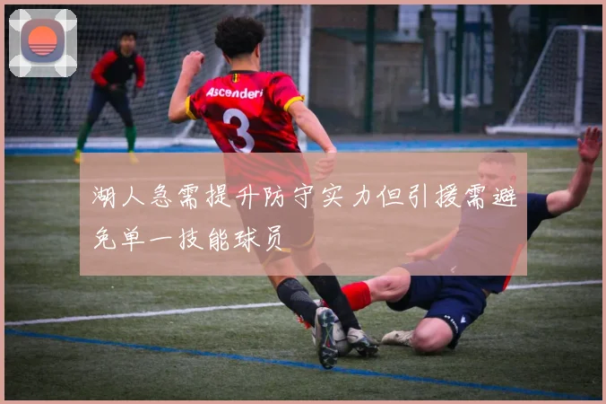 湖人急需提升防守实力但引援需避免单一技能球员