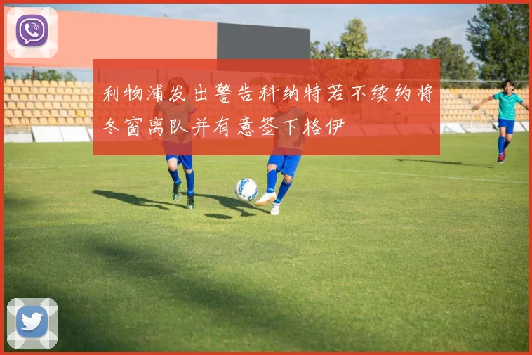 利物浦发出警告科纳特若不续约将冬窗离队并有意签下格伊
