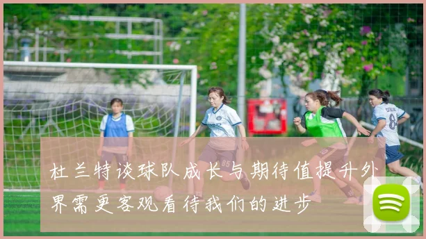 杜兰特谈球队成长与期待值提升外界需更客观看待我们的进步