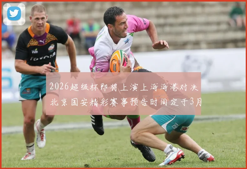 2026超级杯即将上演上海海港对决北京国安精彩赛事预告时间定于3月1日下午15点30分
