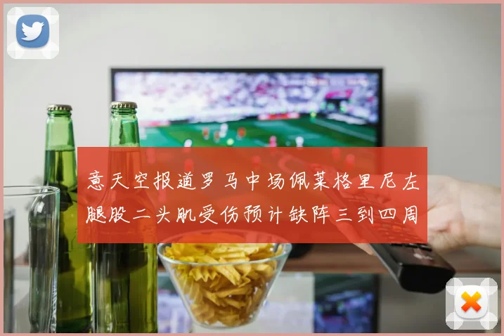 意天空报道罗马中场佩莱格里尼左腿股二头肌受伤预计缺阵三到四周