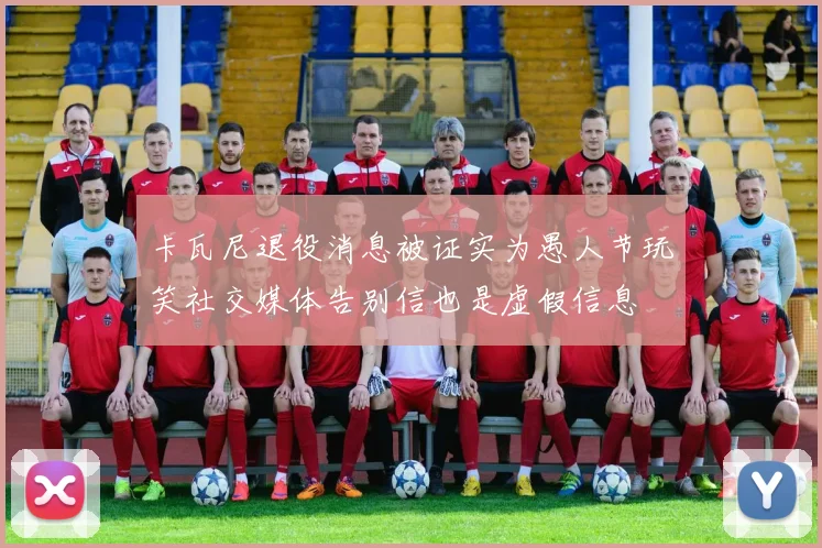 卡瓦尼退役消息被证实为愚人节玩笑社交媒体告别信也是虚假信息