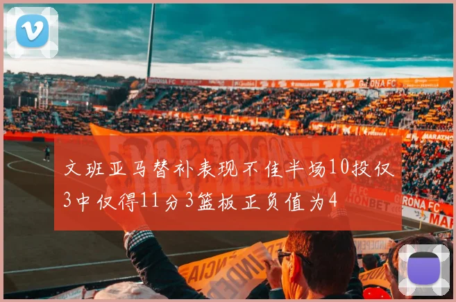 文班亚马替补表现不佳半场10投仅3中仅得11分3篮板正负值为4