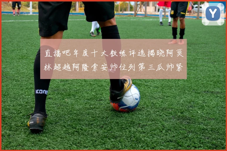 直播吧年度十大教练评选揭晓阿莫林超越阿隆索安帅位列第三瓜帅紧随其后